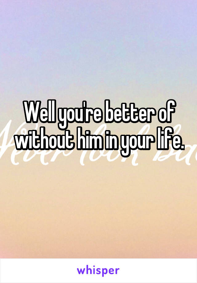 Well you're better of without him in your life. 