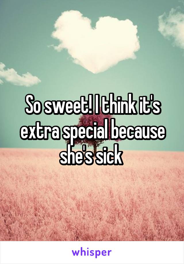 So sweet! I think it's extra special because she's sick 