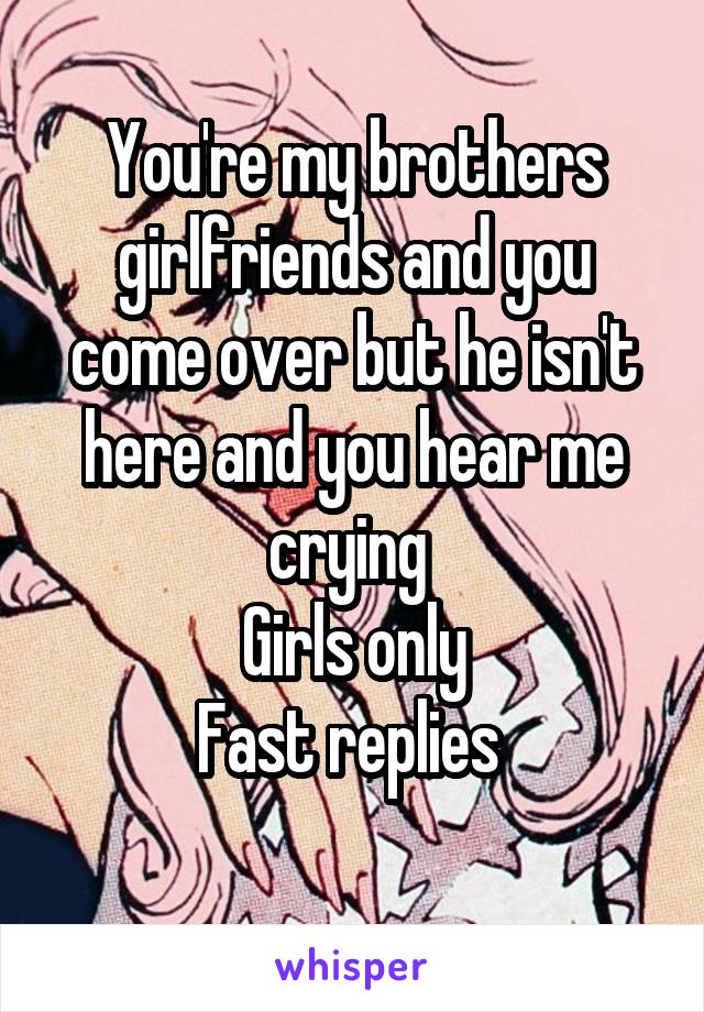 You're my brothers girlfriends and you come over but he isn't here and you hear me crying 
Girls only
Fast replies 

