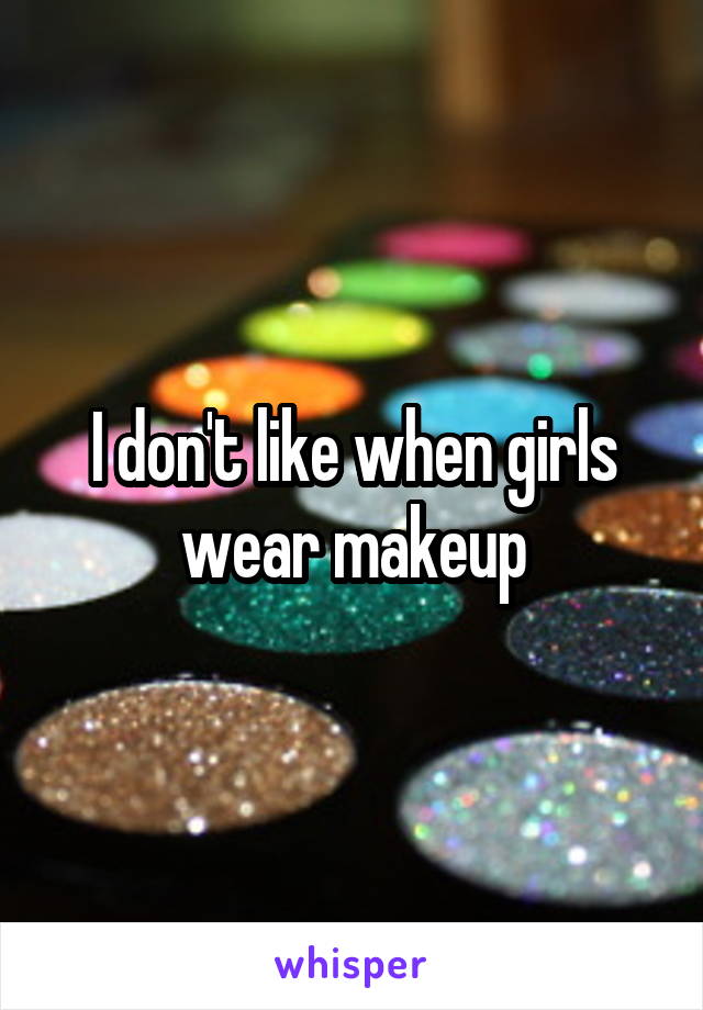 I don't like when girls wear makeup