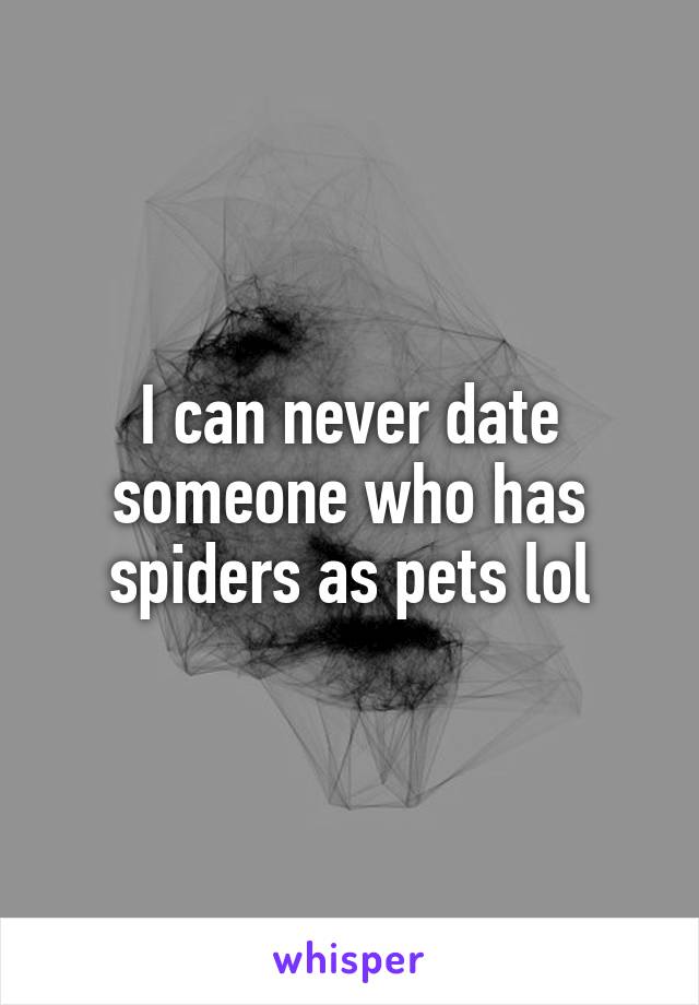I can never date someone who has spiders as pets lol