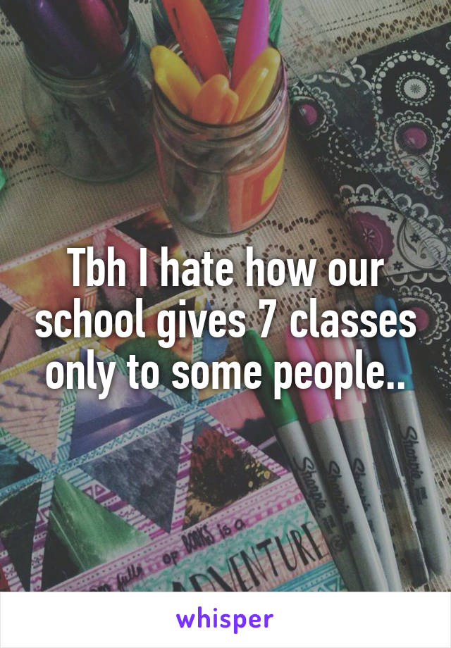 Tbh I hate how our school gives 7 classes only to some people..