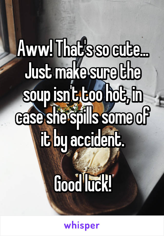 Aww! That's so cute... Just make sure the soup isn't too hot, in case she spills some of it by accident.

Good luck!