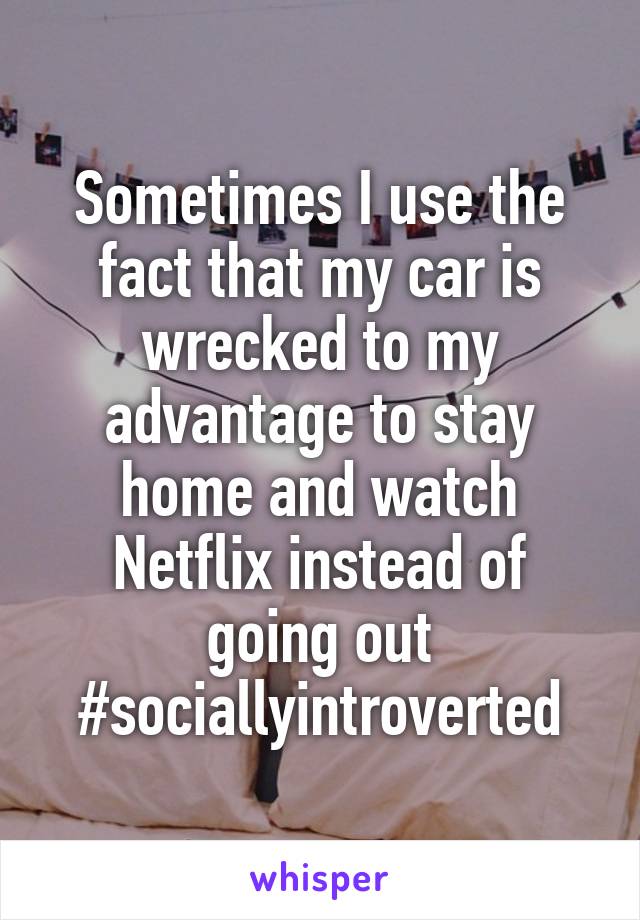 Sometimes I use the fact that my car is wrecked to my advantage to stay home and watch Netflix instead of going out #sociallyintroverted