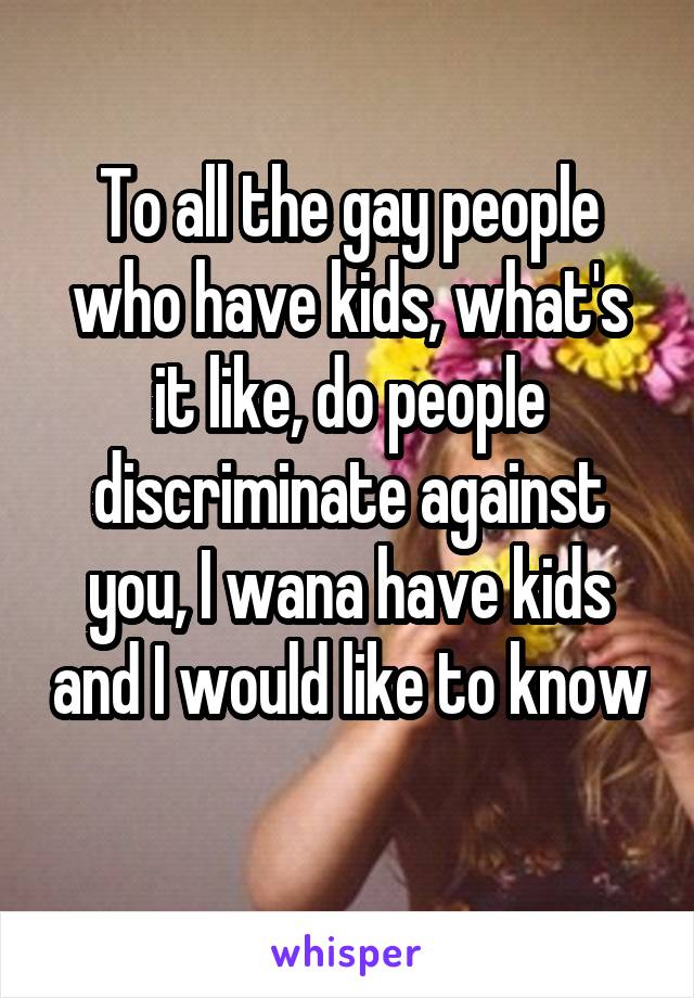 To all the gay people who have kids, what's it like, do people discriminate against you, I wana have kids and I would like to know 