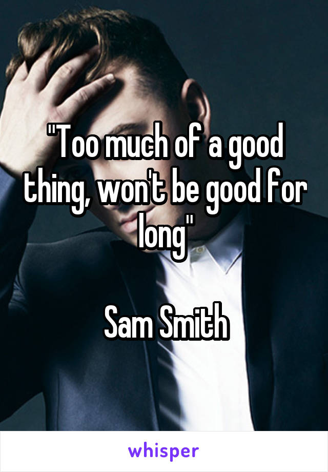 "Too much of a good thing, won't be good for long"

Sam Smith