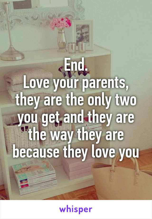 End.
Love your parents, they are the only two you get and they are the way they are because they love you