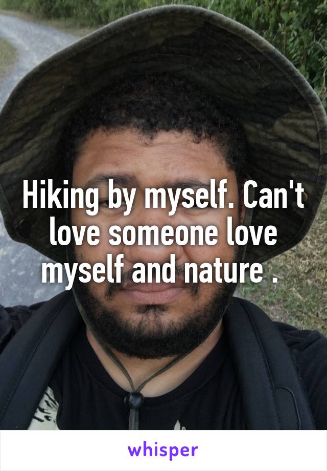 Hiking by myself. Can't love someone love myself and nature . 