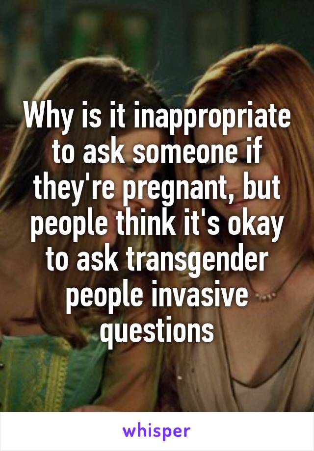 Why is it inappropriate to ask someone if they're pregnant, but people think it's okay to ask transgender people invasive questions