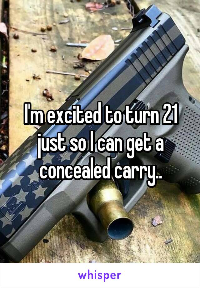 I'm excited to turn 21 just so I can get a concealed carry..