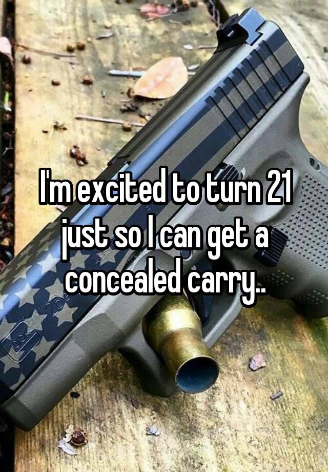 I'm excited to turn 21 just so I can get a concealed carry..