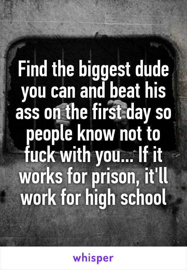 Find the biggest dude you can and beat his ass on the first day so people know not to fuck with you... If it works for prison, it'll work for high school