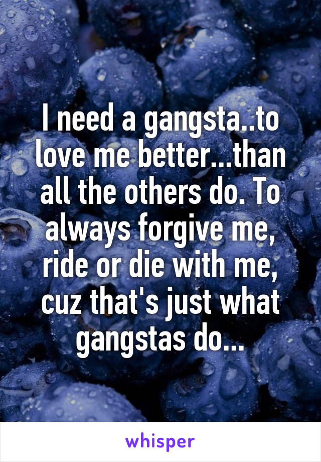 I need a gangsta..to love me better...than all the others do. To always forgive me, ride or die with me, cuz that's just what gangstas do...