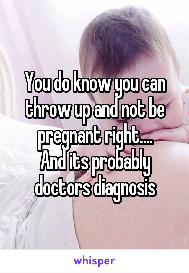 You do know you can throw up and not be pregnant right....
And its probably doctors diagnosis