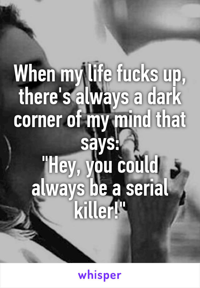 When my life fucks up, there's always a dark corner of my mind that says:
"Hey, you could always be a serial killer!"