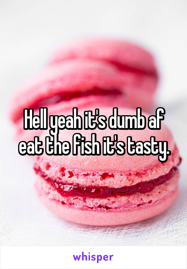 Hell yeah it's dumb af eat the fish it's tasty.