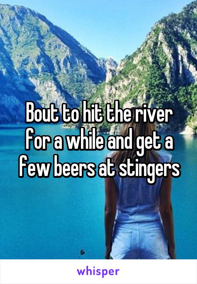 Bout to hit the river for a while and get a few beers at stingers
