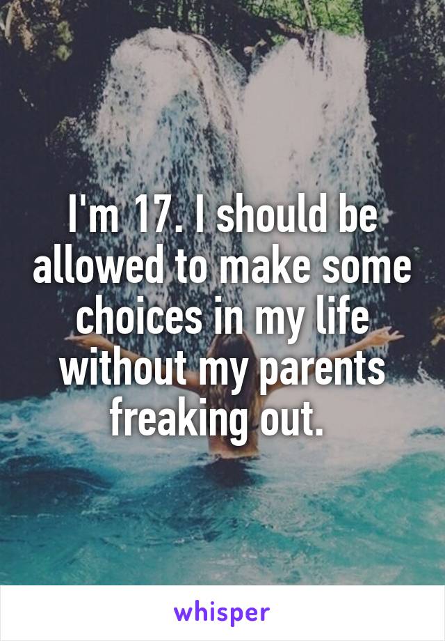I'm 17. I should be allowed to make some choices in my life without my parents freaking out. 