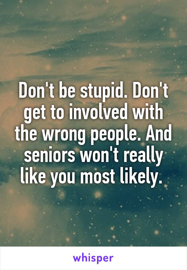 Don't be stupid. Don't get to involved with the wrong people. And seniors won't really like you most likely. 