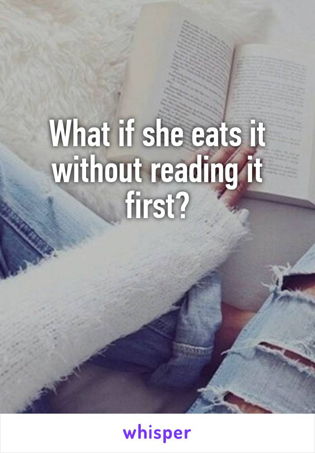 What if she eats it without reading it first?


