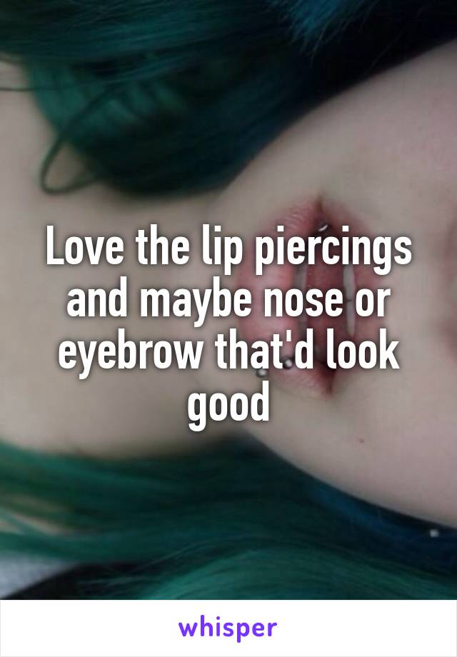 Love the lip piercings and maybe nose or eyebrow that'd look good