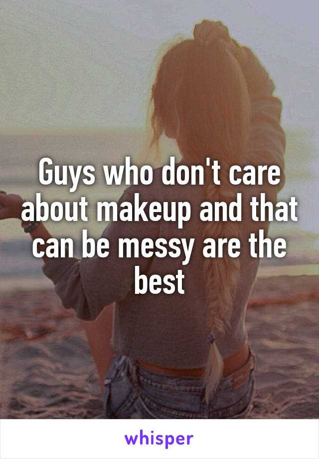 Guys who don't care about makeup and that can be messy are the best