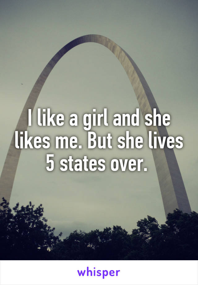 I like a girl and she likes me. But she lives 5 states over. 