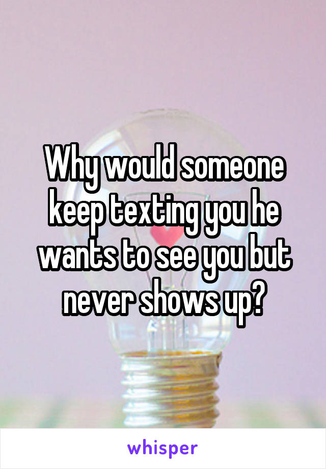 Why would someone keep texting you he wants to see you but never shows up?