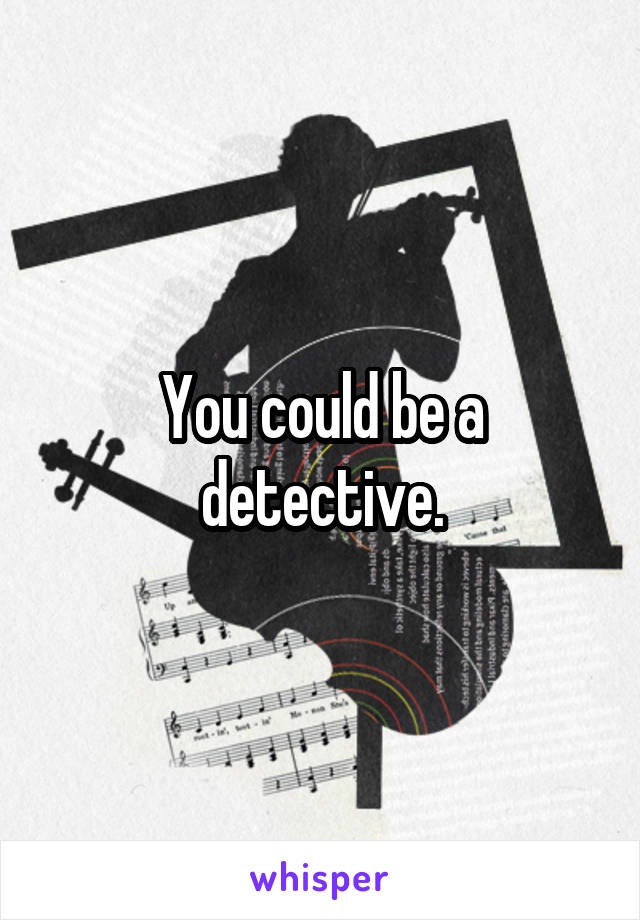 You could be a detective.