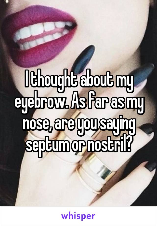 I thought about my eyebrow. As far as my nose, are you saying septum or nostril?