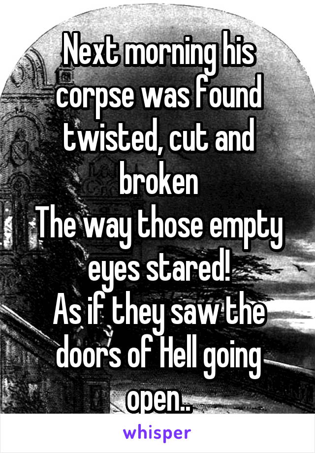 Next morning his corpse was found twisted, cut and broken
The way those empty eyes stared!
As if they saw the doors of Hell going open..