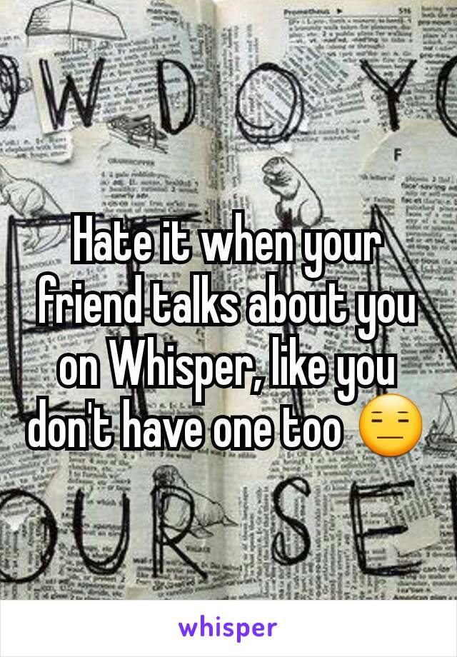 Hate it when your friend talks about you on Whisper, like you don't have one too 😑