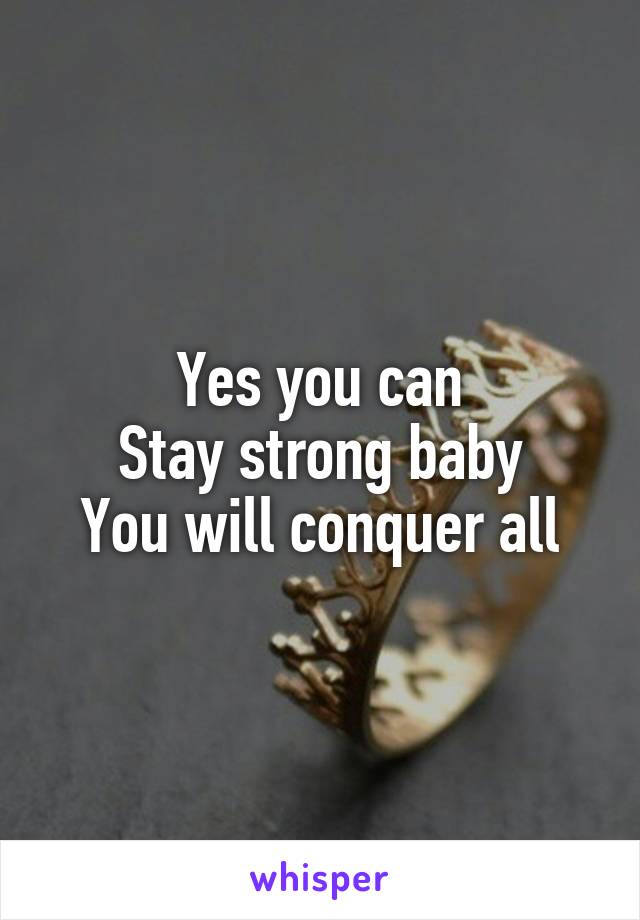 Yes you can
Stay strong baby
You will conquer all