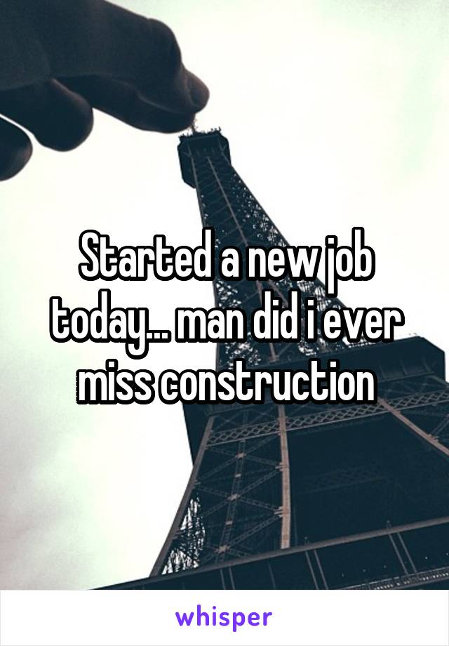 Started a new job today... man did i ever miss construction
