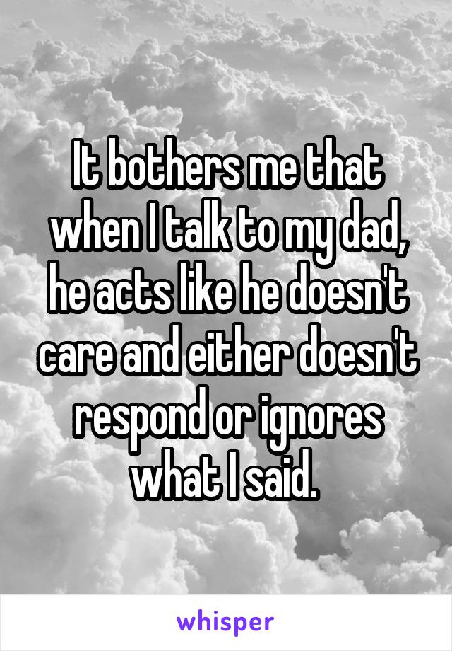 It bothers me that when I talk to my dad, he acts like he doesn't care and either doesn't respond or ignores what I said. 