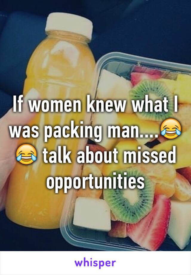 If women knew what I was packing man....😂😂 talk about missed opportunities  