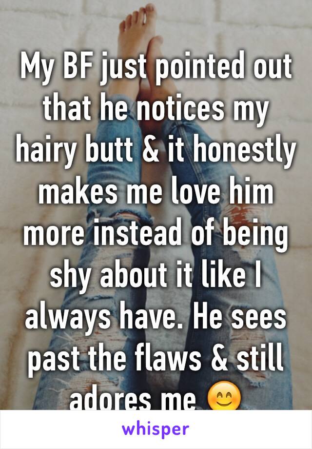 My BF just pointed out that he notices my hairy butt & it honestly makes me love him more instead of being shy about it like I always have. He sees past the flaws & still adores me 😊