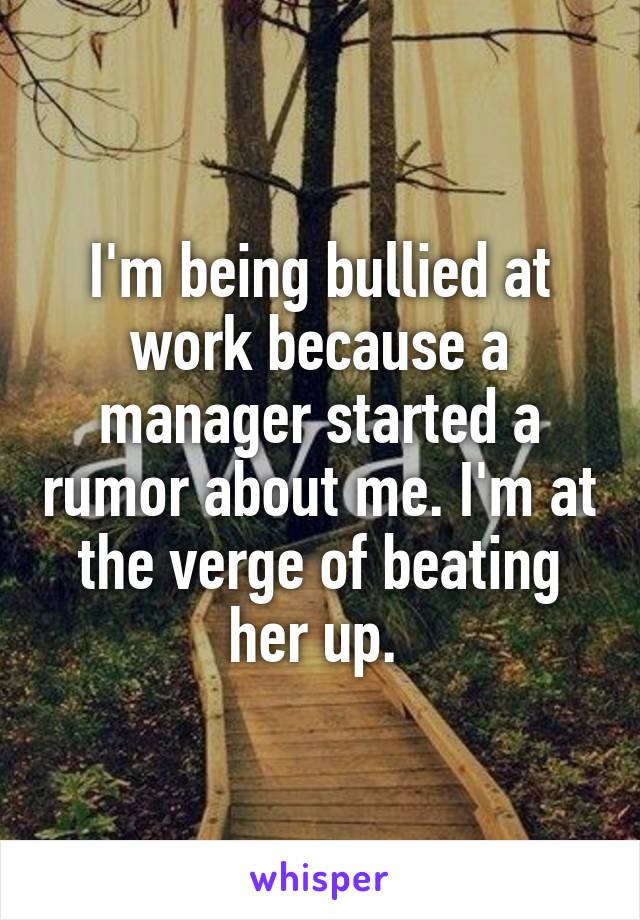 I'm being bullied at work because a manager started a rumor about me. I'm at the verge of beating her up. 