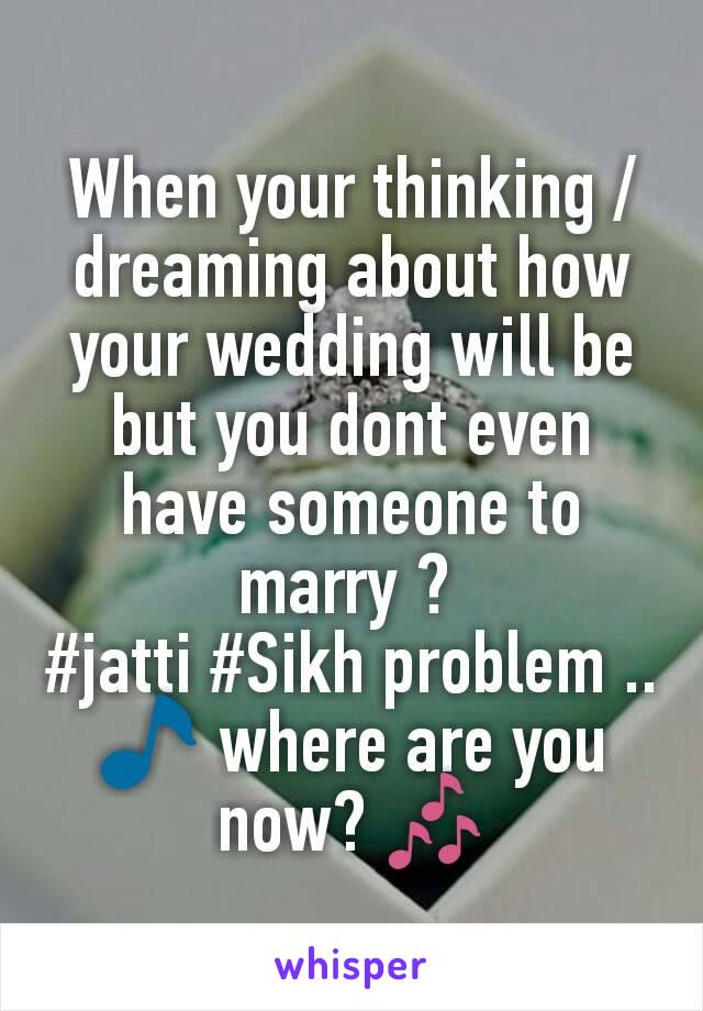 When your thinking / dreaming about how your wedding will be but you dont even have someone to marry ? 
#jatti #Sikh problem ..
🎵 where are you now? 🎶