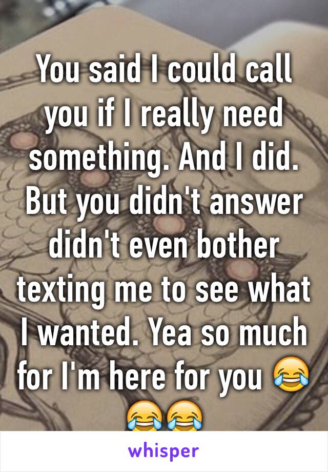 You said I could call you if I really need something. And I did. But you didn't answer didn't even bother texting me to see what I wanted. Yea so much for I'm here for you 😂😂😂