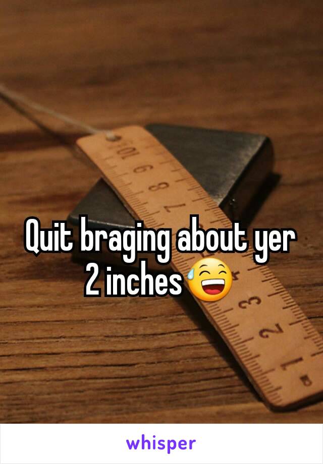 Quit braging about yer 2 inches😅