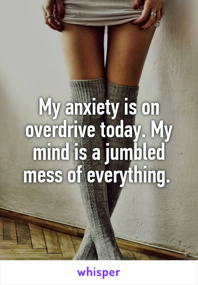 My anxiety is on overdrive today. My mind is a jumbled mess of everything. 
