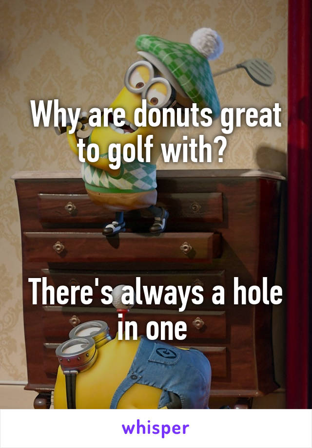 Why are donuts great to golf with? 



There's always a hole in one 
