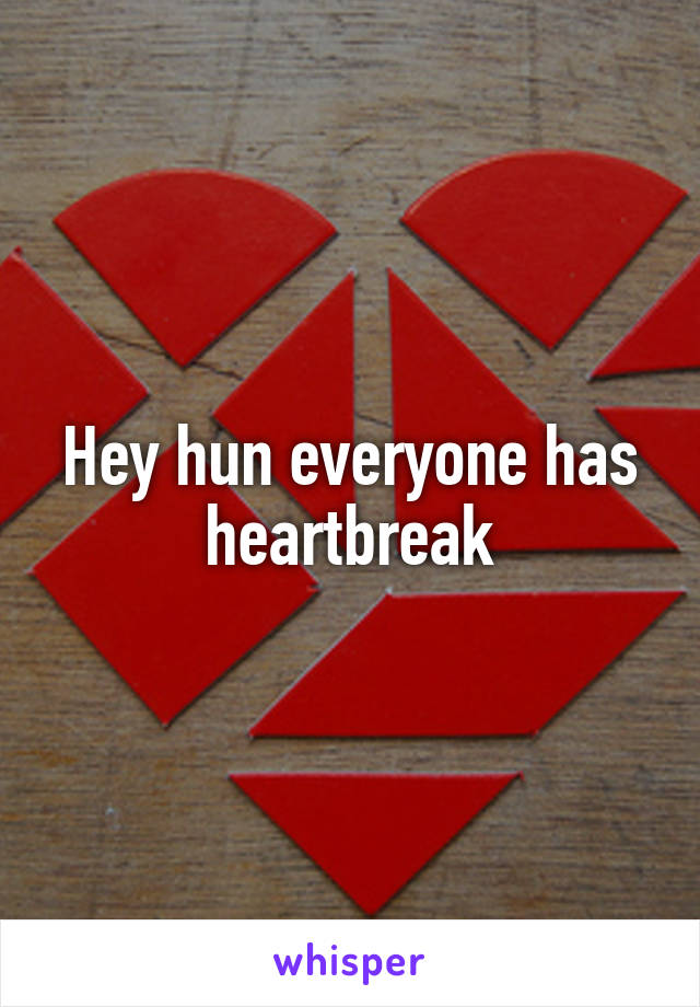 Hey hun everyone has heartbreak