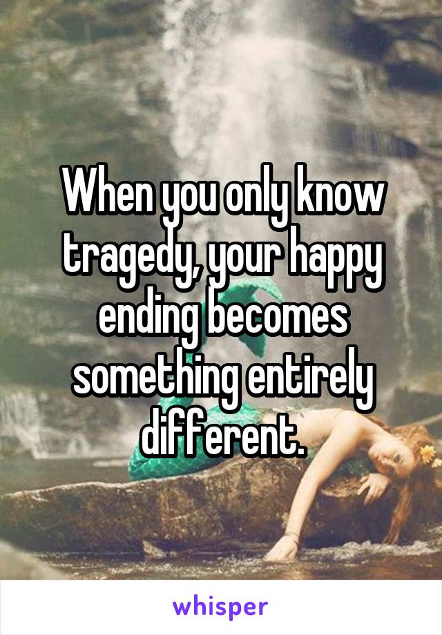 When you only know tragedy, your happy ending becomes something entirely different.