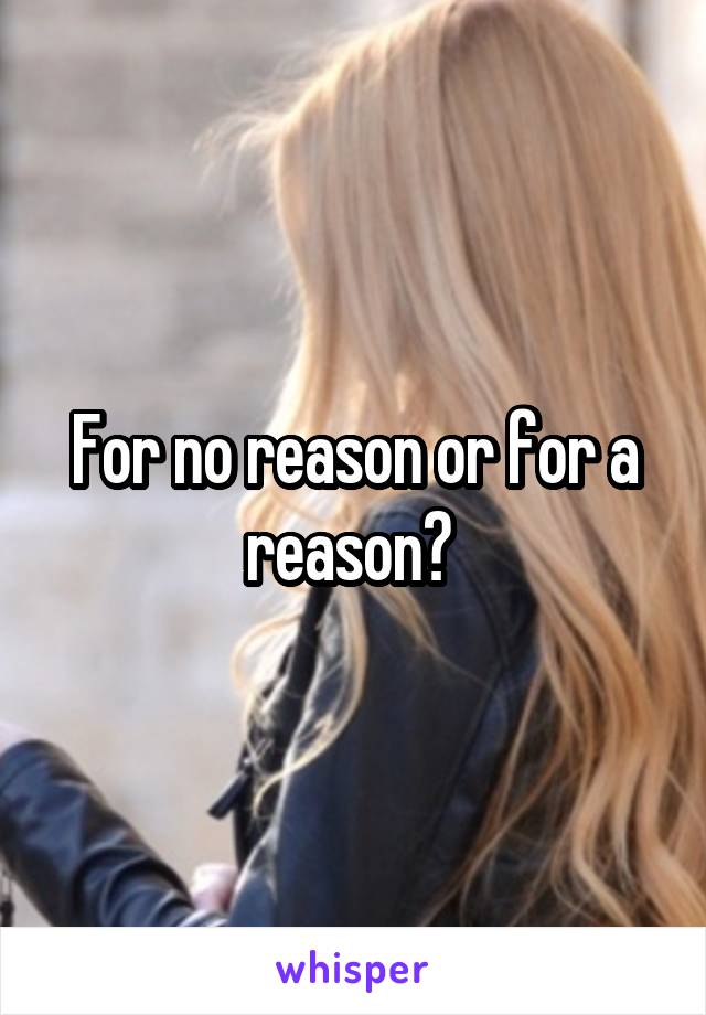 For no reason or for a reason? 