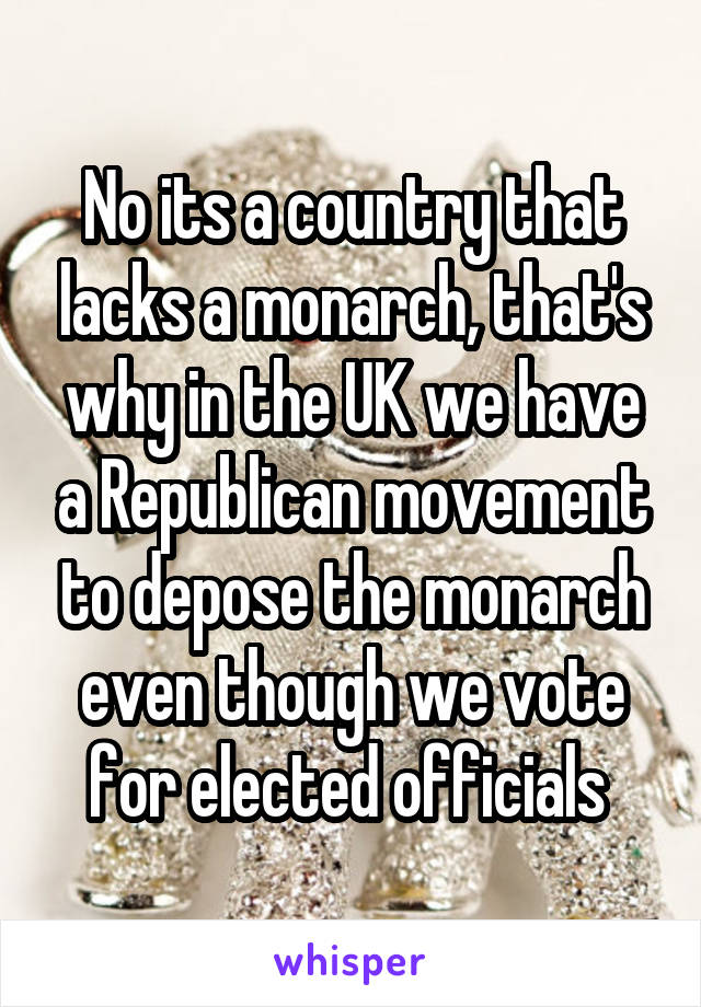 No its a country that lacks a monarch, that's why in the UK we have a Republican movement to depose the monarch even though we vote for elected officials 