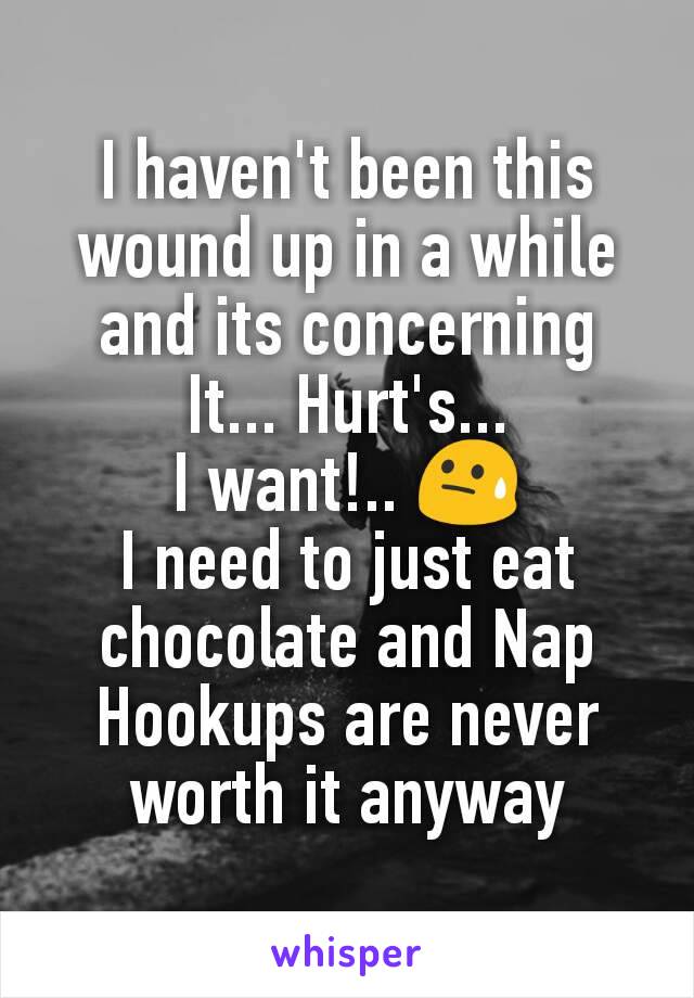 I haven't been this wound up in a while and its concerning
It... Hurt's...
I want!.. 😓
I need to just eat chocolate and Nap
Hookups are never worth it anyway