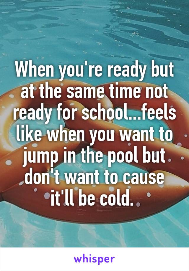 When you're ready but at the same time not ready for school...feels like when you want to jump in the pool but don't want to cause it'll be cold. 