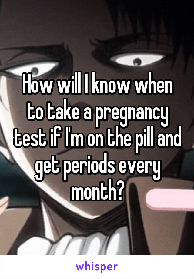 How will I know when to take a pregnancy test if I'm on the pill and get periods every month?